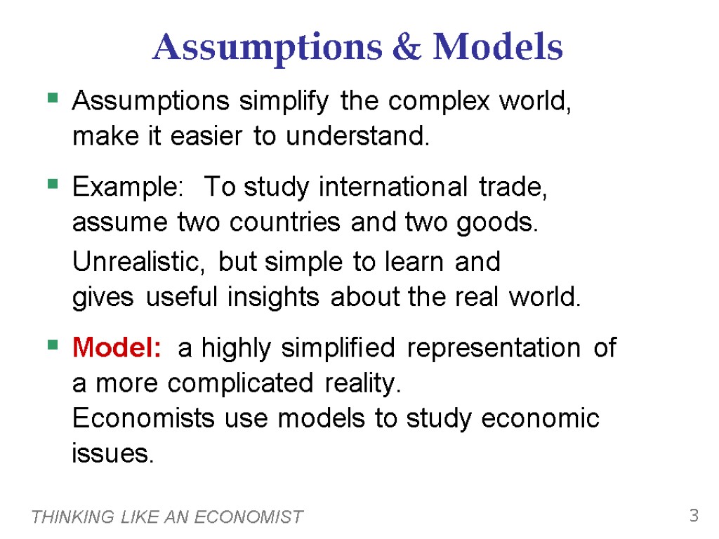 THINKING LIKE AN ECONOMIST 3 Assumptions & Models Assumptions simplify the complex world, make